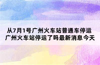 从7月1号广州火车站普通车停运 广州火车站停运了吗最新消息今天